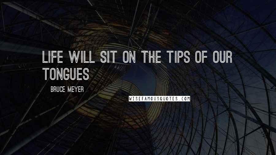 Bruce Meyer Quotes: life will sit on the tips of our tongues