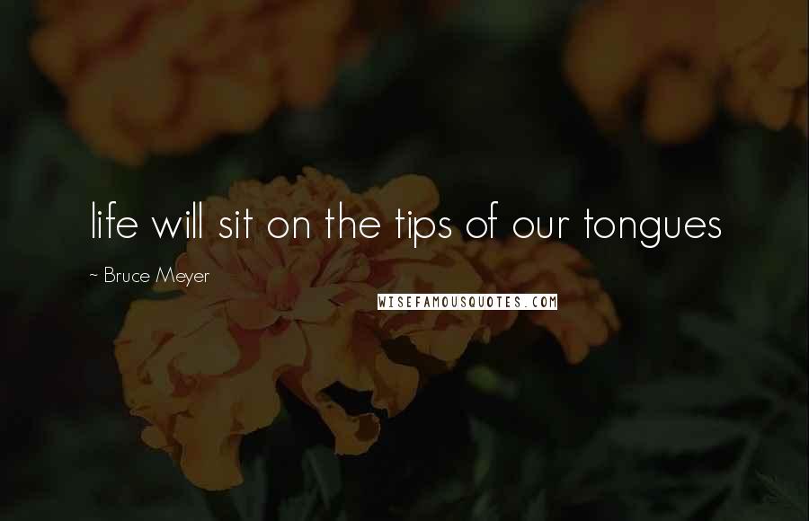 Bruce Meyer Quotes: life will sit on the tips of our tongues