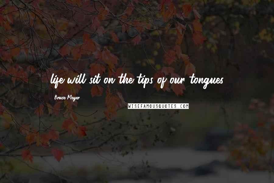 Bruce Meyer Quotes: life will sit on the tips of our tongues