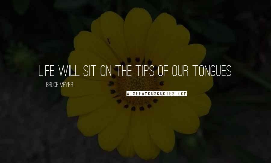 Bruce Meyer Quotes: life will sit on the tips of our tongues