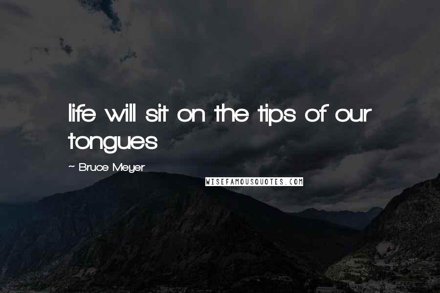 Bruce Meyer Quotes: life will sit on the tips of our tongues