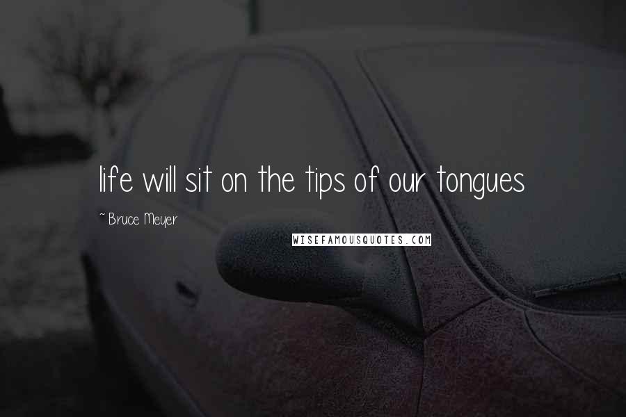 Bruce Meyer Quotes: life will sit on the tips of our tongues