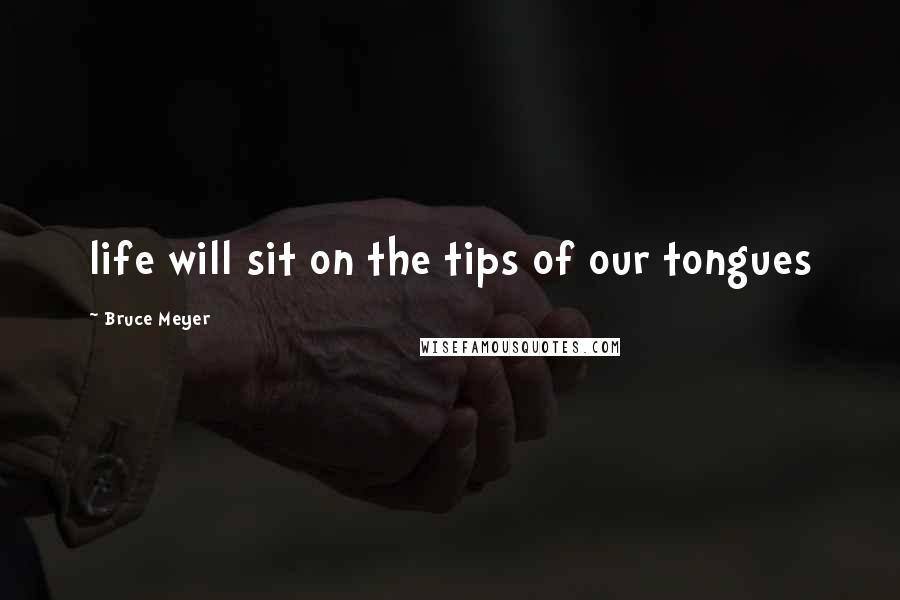 Bruce Meyer Quotes: life will sit on the tips of our tongues