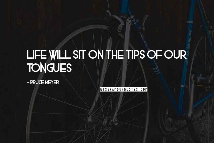 Bruce Meyer Quotes: life will sit on the tips of our tongues