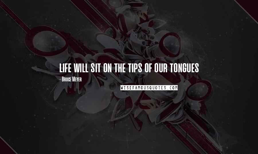 Bruce Meyer Quotes: life will sit on the tips of our tongues