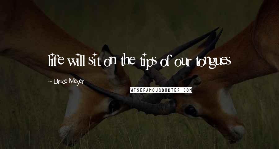 Bruce Meyer Quotes: life will sit on the tips of our tongues