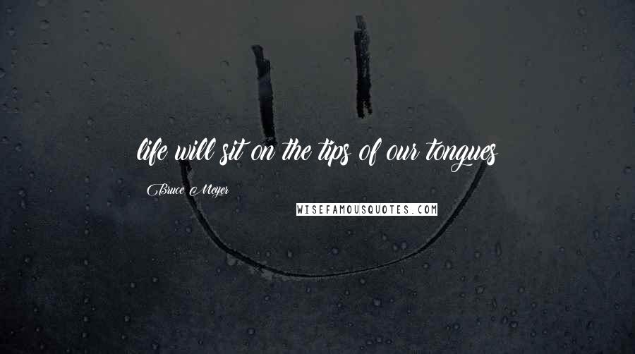 Bruce Meyer Quotes: life will sit on the tips of our tongues