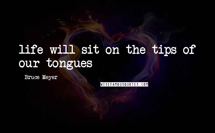 Bruce Meyer Quotes: life will sit on the tips of our tongues