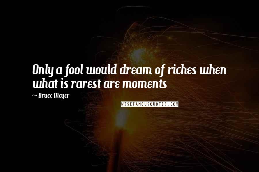 Bruce Meyer Quotes: Only a fool would dream of riches when what is rarest are moments