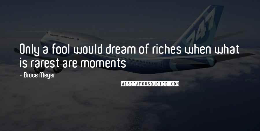 Bruce Meyer Quotes: Only a fool would dream of riches when what is rarest are moments