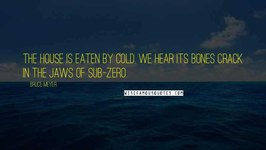 Bruce Meyer Quotes: The house is eaten by cold. We hear its bones crack in the jaws of sub-zero.