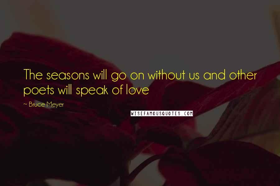 Bruce Meyer Quotes: The seasons will go on without us and other poets will speak of love