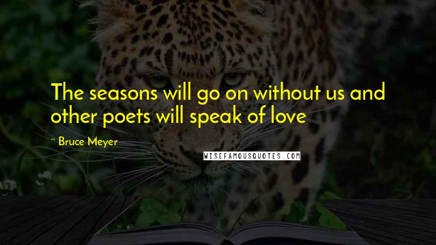 Bruce Meyer Quotes: The seasons will go on without us and other poets will speak of love