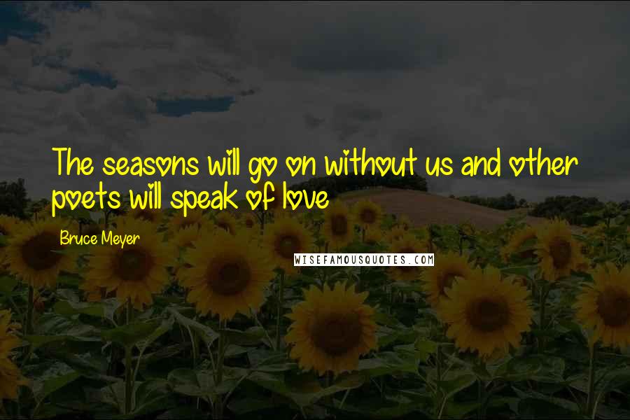 Bruce Meyer Quotes: The seasons will go on without us and other poets will speak of love