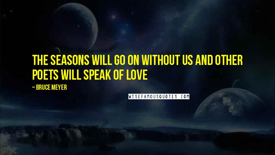 Bruce Meyer Quotes: The seasons will go on without us and other poets will speak of love
