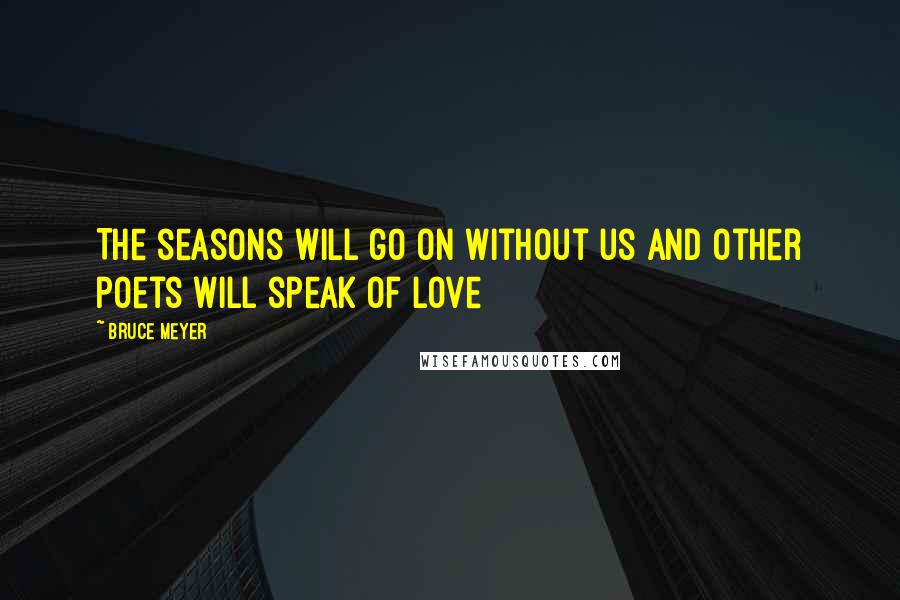 Bruce Meyer Quotes: The seasons will go on without us and other poets will speak of love