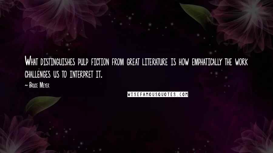 Bruce Meyer Quotes: What distinguishes pulp fiction from great literature is how emphatically the work challenges us to interpret it.