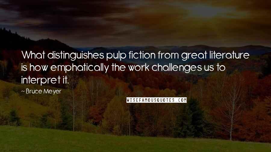 Bruce Meyer Quotes: What distinguishes pulp fiction from great literature is how emphatically the work challenges us to interpret it.