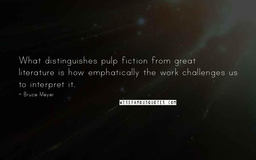 Bruce Meyer Quotes: What distinguishes pulp fiction from great literature is how emphatically the work challenges us to interpret it.