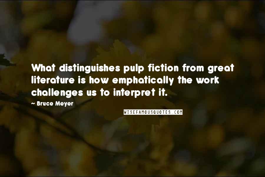 Bruce Meyer Quotes: What distinguishes pulp fiction from great literature is how emphatically the work challenges us to interpret it.