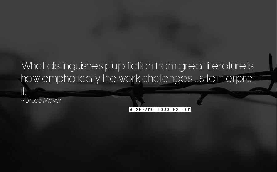 Bruce Meyer Quotes: What distinguishes pulp fiction from great literature is how emphatically the work challenges us to interpret it.