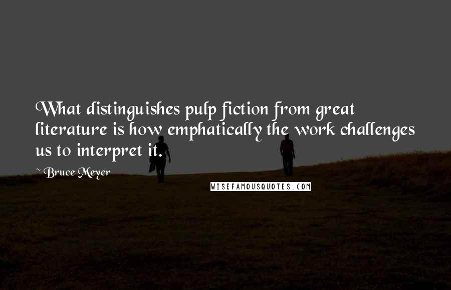 Bruce Meyer Quotes: What distinguishes pulp fiction from great literature is how emphatically the work challenges us to interpret it.
