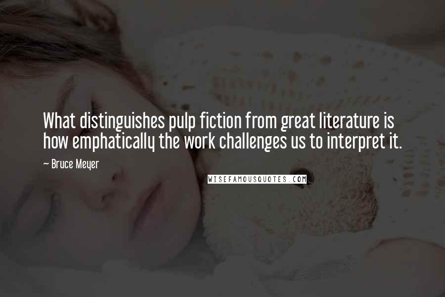 Bruce Meyer Quotes: What distinguishes pulp fiction from great literature is how emphatically the work challenges us to interpret it.
