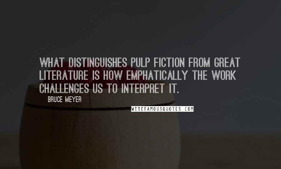 Bruce Meyer Quotes: What distinguishes pulp fiction from great literature is how emphatically the work challenges us to interpret it.