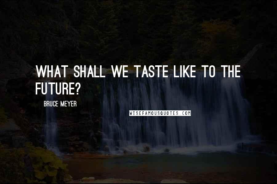 Bruce Meyer Quotes: What shall we taste like to the future?