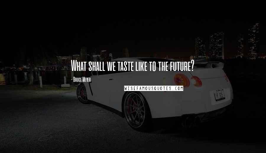 Bruce Meyer Quotes: What shall we taste like to the future?