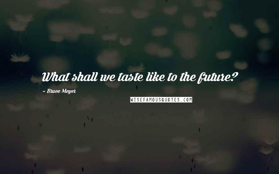 Bruce Meyer Quotes: What shall we taste like to the future?