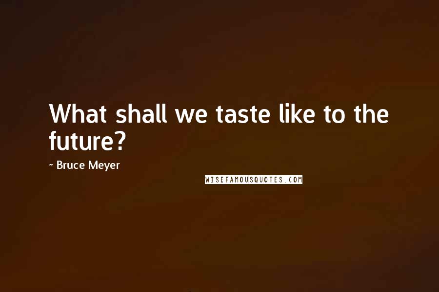 Bruce Meyer Quotes: What shall we taste like to the future?
