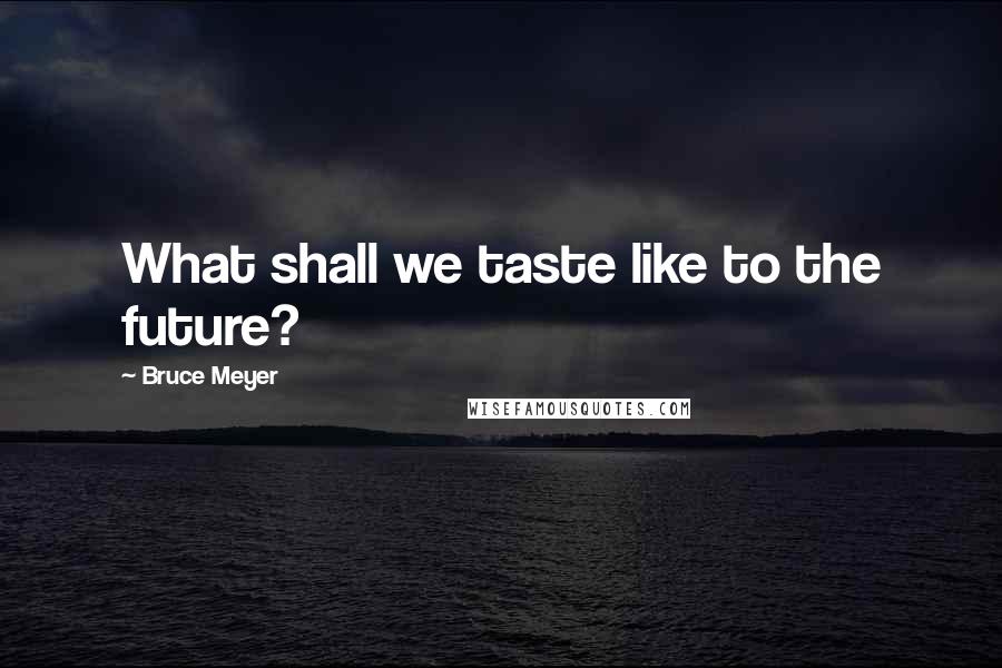 Bruce Meyer Quotes: What shall we taste like to the future?
