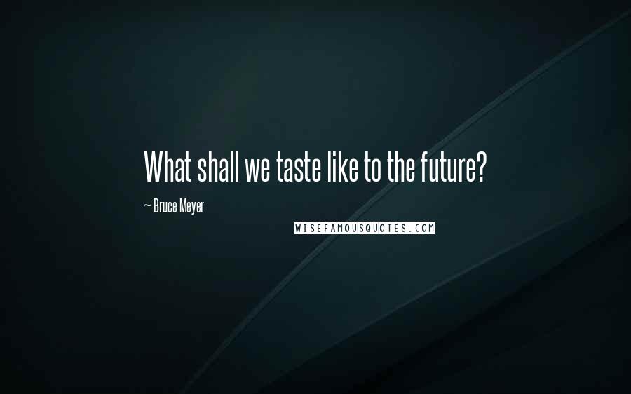 Bruce Meyer Quotes: What shall we taste like to the future?