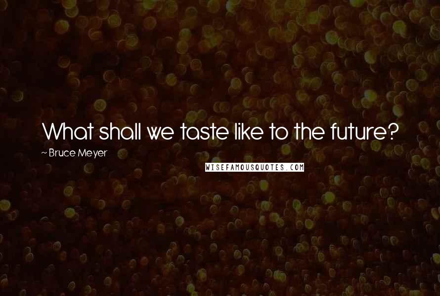 Bruce Meyer Quotes: What shall we taste like to the future?