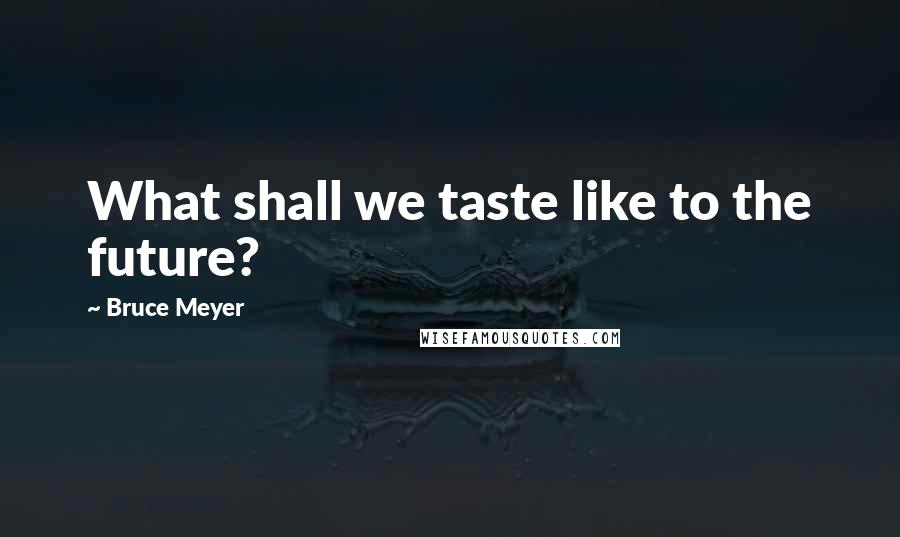 Bruce Meyer Quotes: What shall we taste like to the future?
