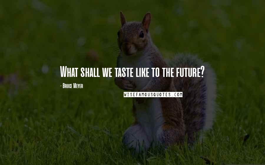 Bruce Meyer Quotes: What shall we taste like to the future?