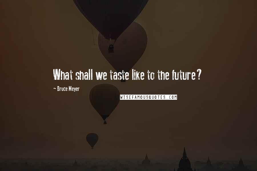 Bruce Meyer Quotes: What shall we taste like to the future?