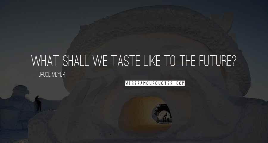 Bruce Meyer Quotes: What shall we taste like to the future?