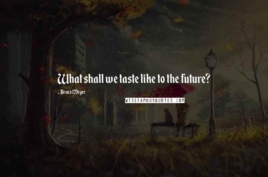 Bruce Meyer Quotes: What shall we taste like to the future?