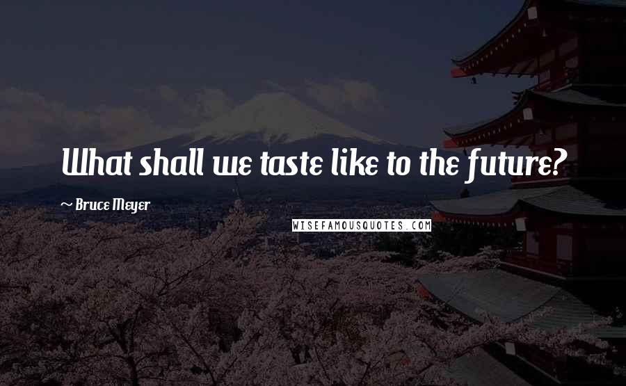 Bruce Meyer Quotes: What shall we taste like to the future?