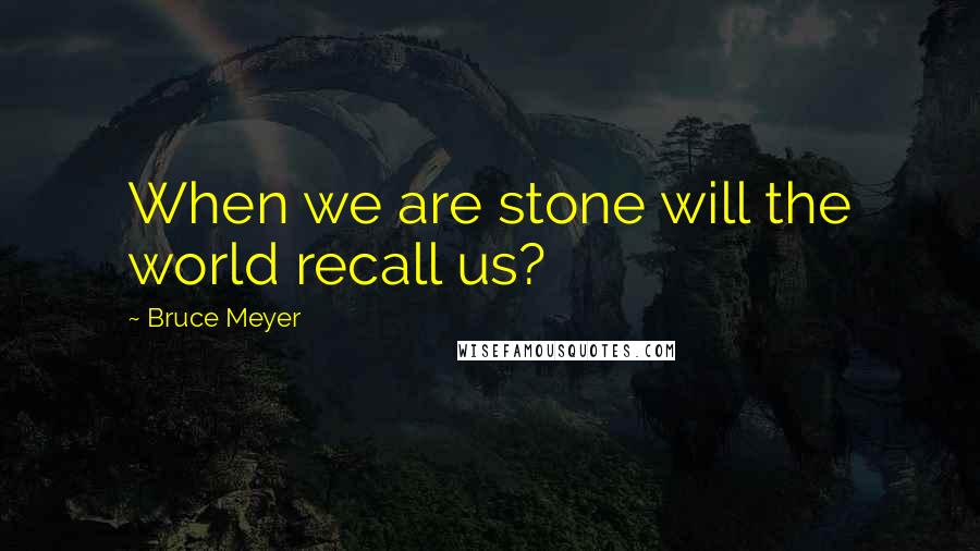 Bruce Meyer Quotes: When we are stone will the world recall us?