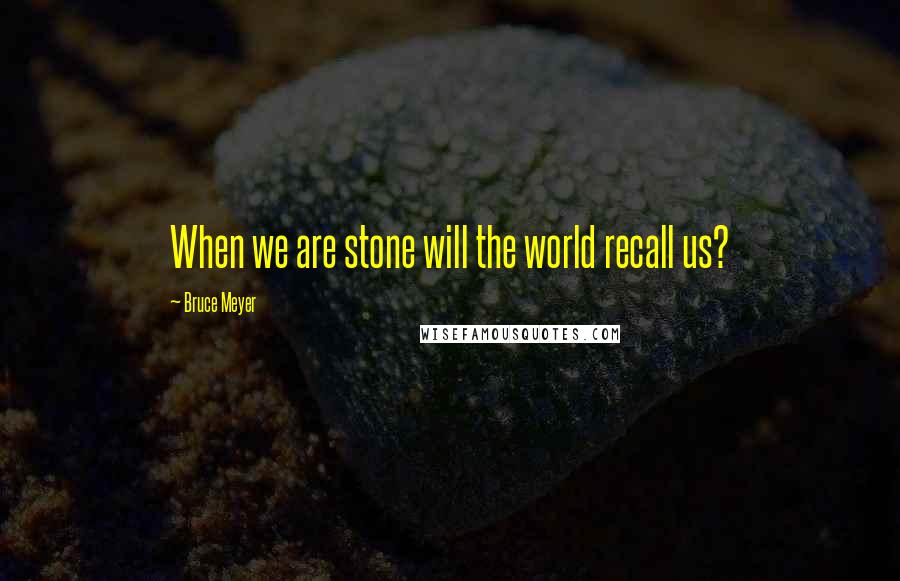 Bruce Meyer Quotes: When we are stone will the world recall us?