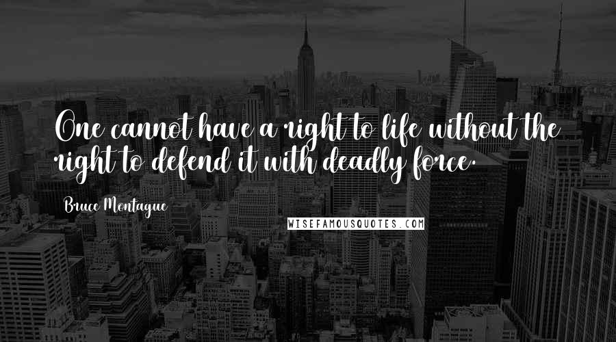 Bruce Montague Quotes: One cannot have a right to life without the right to defend it with deadly force.