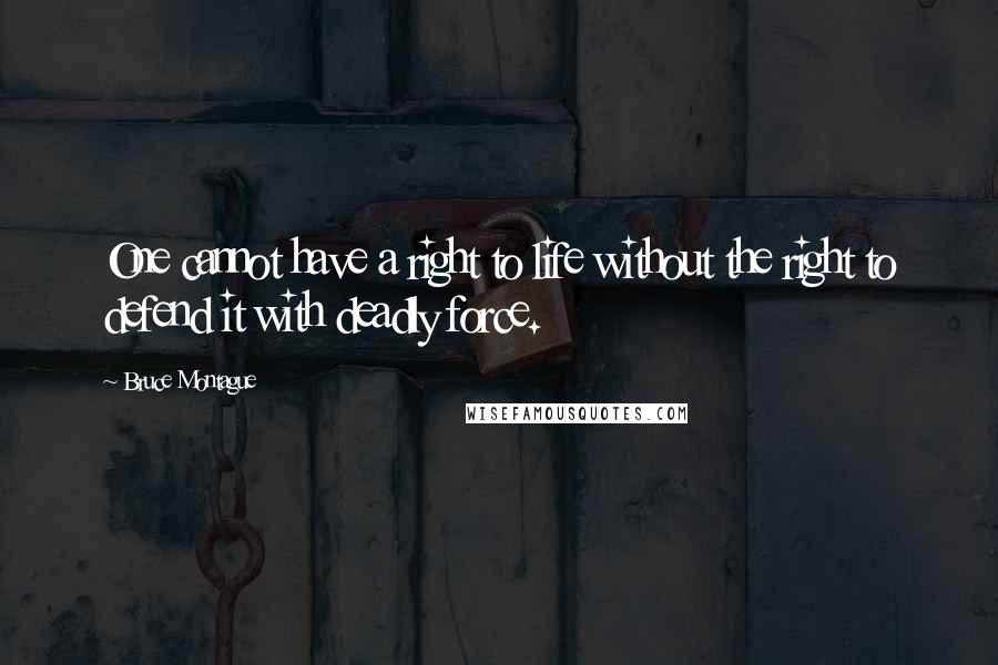 Bruce Montague Quotes: One cannot have a right to life without the right to defend it with deadly force.