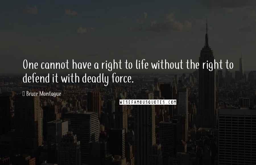 Bruce Montague Quotes: One cannot have a right to life without the right to defend it with deadly force.