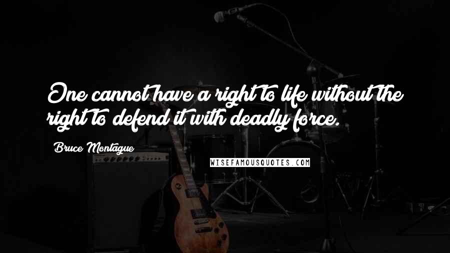 Bruce Montague Quotes: One cannot have a right to life without the right to defend it with deadly force.