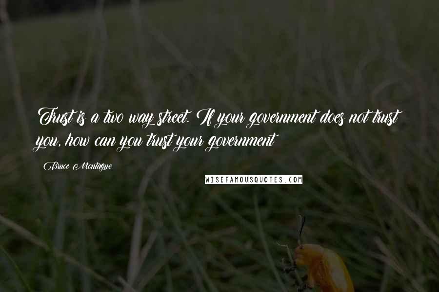 Bruce Montague Quotes: Trust is a two way street. If your government does not trust you, how can you trust your government?