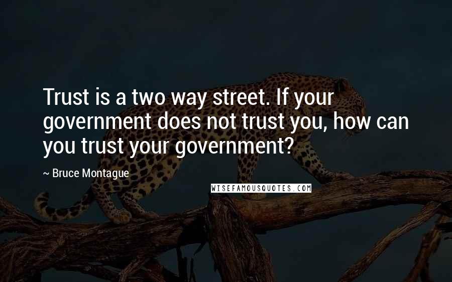 Bruce Montague Quotes: Trust is a two way street. If your government does not trust you, how can you trust your government?