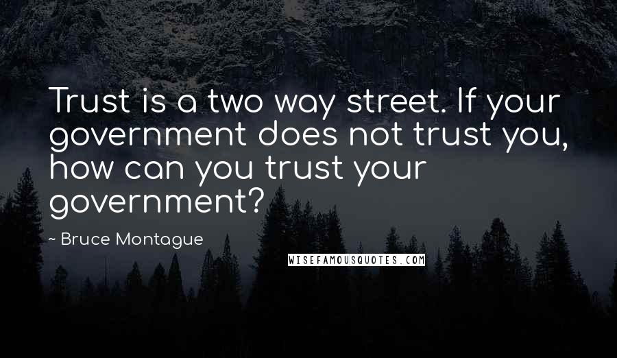 Bruce Montague Quotes: Trust is a two way street. If your government does not trust you, how can you trust your government?